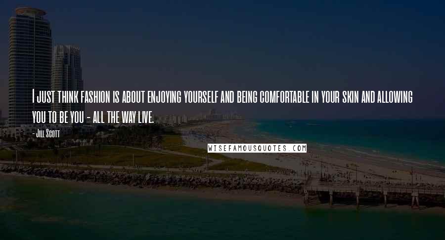 Jill Scott quotes: I just think fashion is about enjoying yourself and being comfortable in your skin and allowing you to be you - all the way live. Jill Scott quotes: I just think fashion is about enjoying yourself and being comfortable in your skin and allowing you to be you - all the way live.