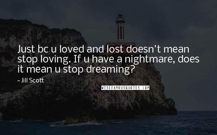 Jill Scott quotes: Just bc u loved and lost doesn't mean stop loving. If u have a nightmare, does it mean u stop dreaming?
