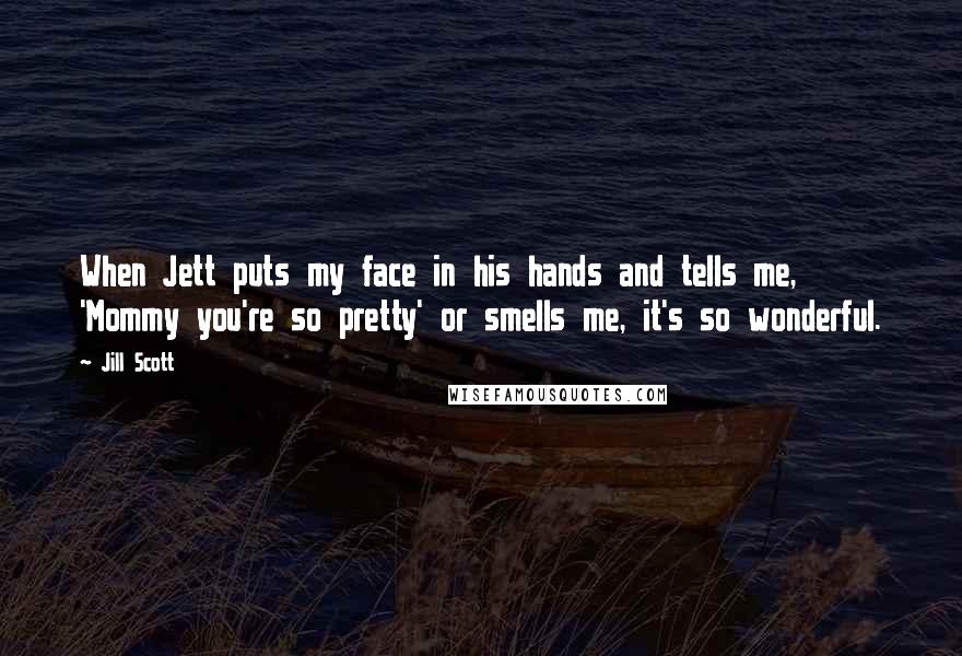 Jill Scott quotes: When Jett puts my face in his hands and tells me, 'Mommy you're so pretty' or smells me, it's so wonderful.