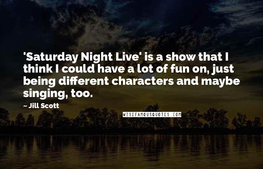 Jill Scott quotes: 'Saturday Night Live' is a show that I think I could have a lot of fun on, just being different characters and maybe singing, too.