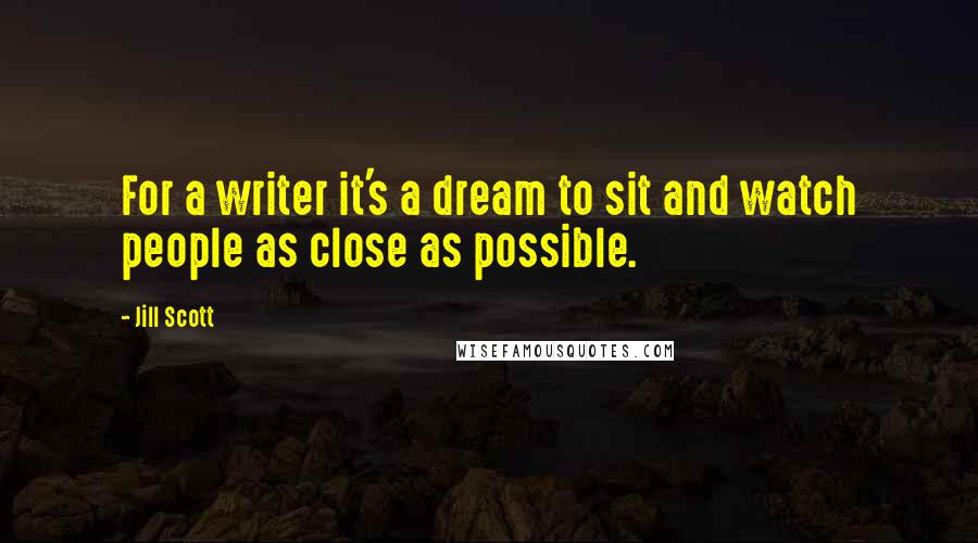 Jill Scott quotes: For a writer it's a dream to sit and watch people as close as possible.