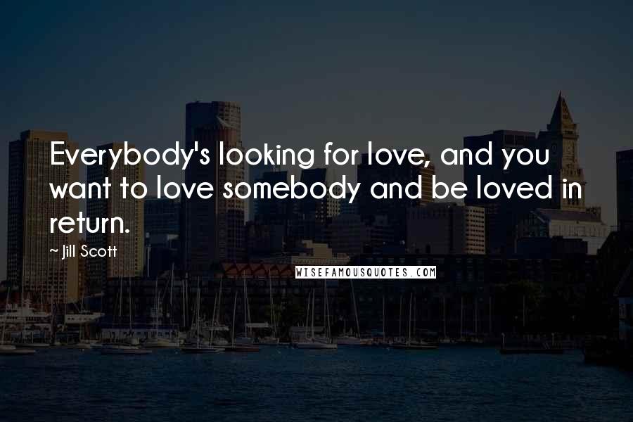 Jill Scott quotes: Everybody's looking for love, and you want to love somebody and be loved in return.