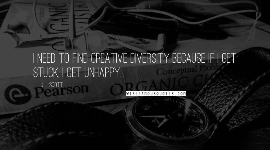 Jill Scott quotes: I need to find creative diversity because if I get stuck, I get unhappy.