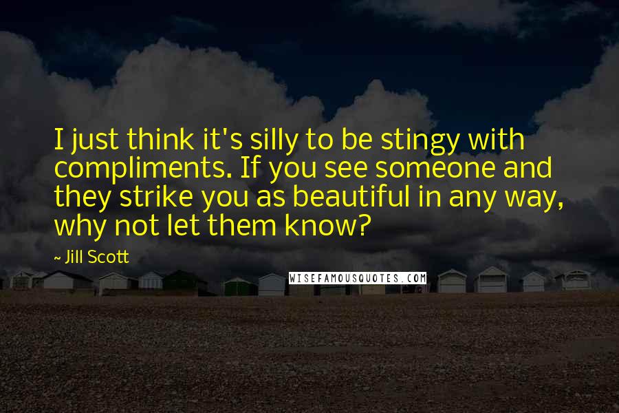 Jill Scott quotes: I just think it's silly to be stingy with compliments. If you see someone and they strike you as beautiful in any way, why not let them know? Jill Scott quotes: I just think it's silly to be stingy with compliments. If you see someone and they strike you as beautiful in any way, why not let them know?