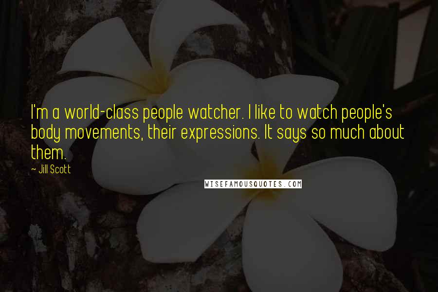 Jill Scott quotes: I'm a world-class people watcher. I like to watch people's body movements, their expressions. It says so much about them.