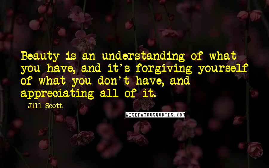 Jill Scott quotes: Beauty is an understanding of what you have, and it's forgiving yourself of what you don't have, and appreciating all of it.