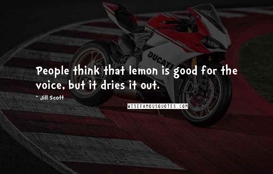 Jill Scott quotes: People think that lemon is good for the voice, but it dries it out.