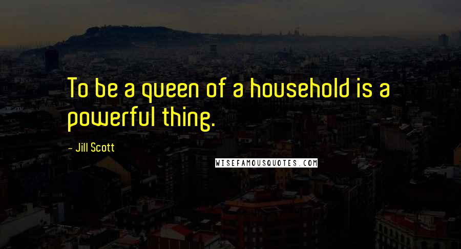 Jill Scott quotes: To be a queen of a household is a powerful thing.