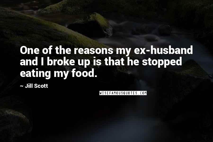 Jill Scott quotes: One of the reasons my ex-husband and I broke up is that he stopped eating my food.