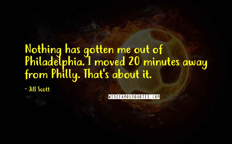 Jill Scott quotes: Nothing has gotten me out of Philadelphia. I moved 20 minutes away from Philly. That's about it.