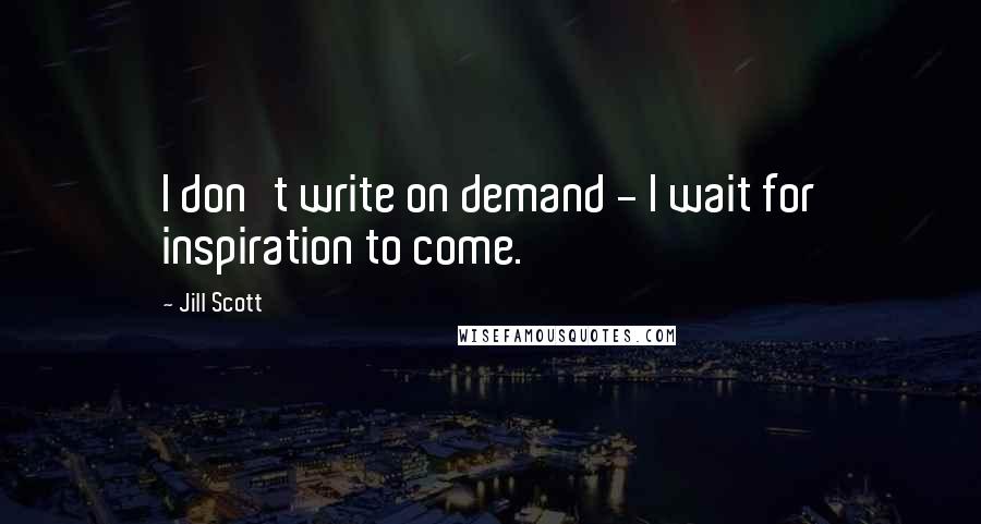 Jill Scott quotes: I don't write on demand - I wait for inspiration to come.