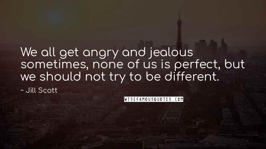 Jill Scott quotes: We all get angry and jealous sometimes, none of us is perfect, but we should not try to be different.