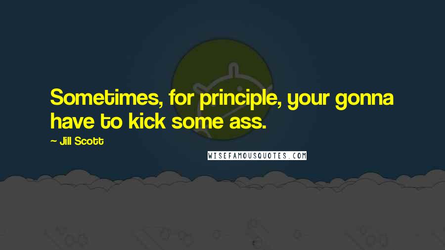 Jill Scott quotes: Sometimes, for principle, your gonna have to kick some ass.