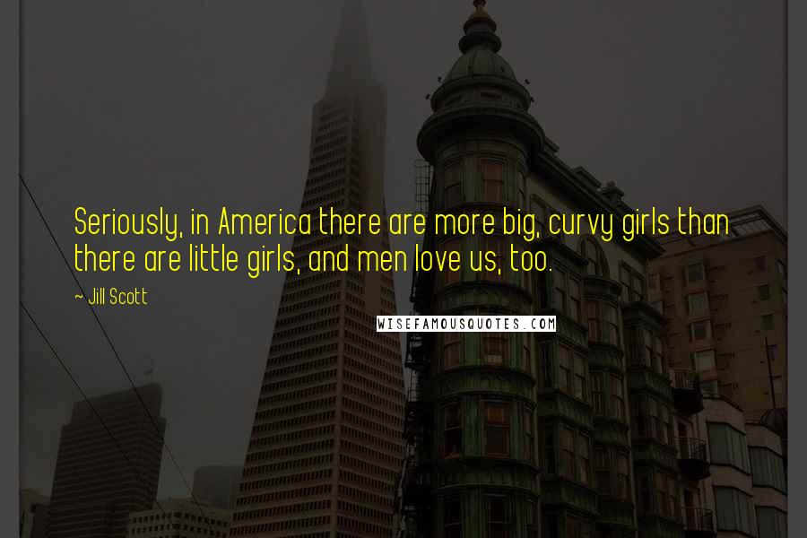 Jill Scott quotes: Seriously, in America there are more big, curvy girls than there are little girls, and men love us, too.
