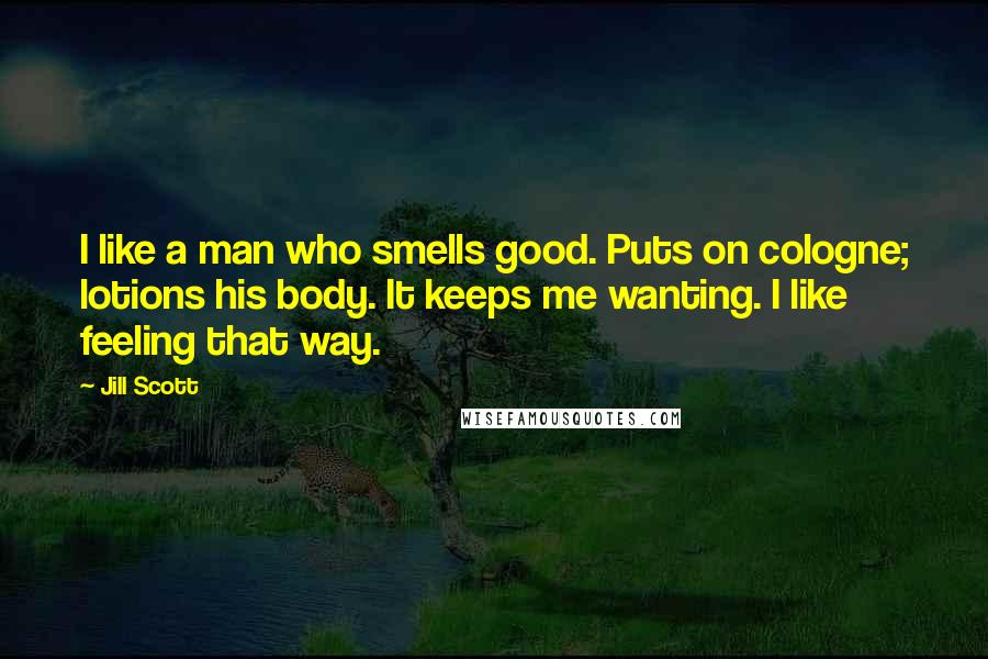 Jill Scott quotes: I like a man who smells good. Puts on cologne; lotions his body. It keeps me wanting. I like feeling that way.