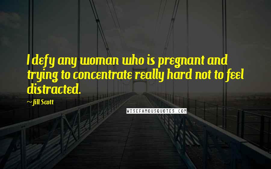 Jill Scott quotes: I defy any woman who is pregnant and trying to concentrate really hard not to feel distracted.