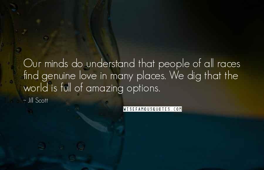 Jill Scott quotes: Our minds do understand that people of all races find genuine love in many places. We dig that the world is full of amazing options.