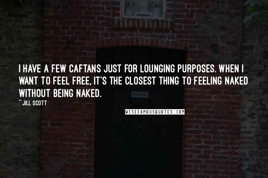 Jill Scott quotes: I have a few caftans just for lounging purposes. When I want to feel free, it's the closest thing to feeling naked without being naked. Jill Scott quotes: I have a few caftans just for lounging purposes. When I want to feel free, it's the closest thing to feeling naked without being naked.