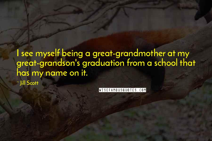 Jill Scott quotes: I see myself being a great-grandmother at my great-grandson's graduation from a school that has my name on it.