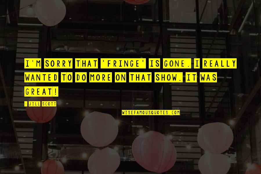Jill Scott Quotes By Jill Scott: I'm sorry that 'Fringe' is gone. I really Jill Scott Quotes By Jill Scott: I'm sorry that 'Fringe' is gone. I really