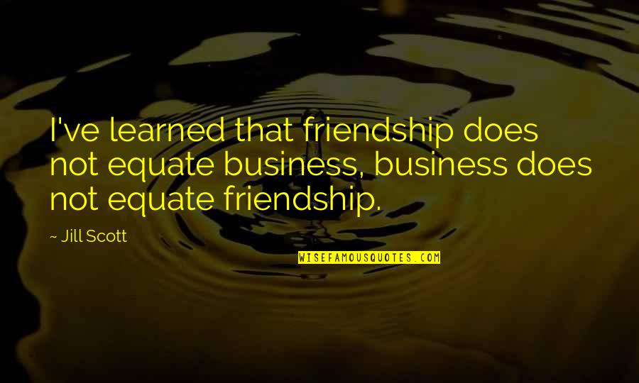 Jill Scott Quotes By Jill Scott: I've learned that friendship does not equate business, Jill Scott Quotes By Jill Scott: I've learned that friendship does not equate business,