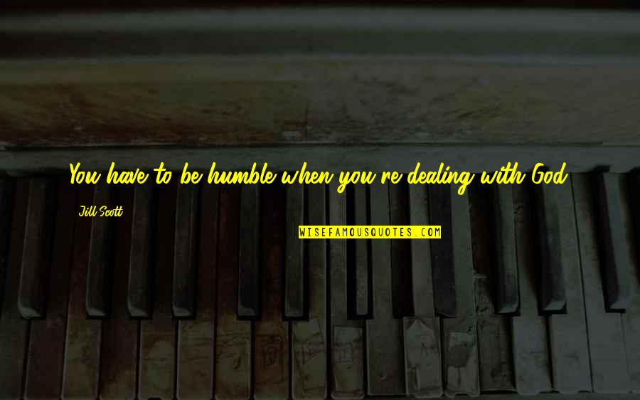 Jill Scott Quotes By Jill Scott: You have to be humble when you're dealing Jill Scott Quotes By Jill Scott: You have to be humble when you're dealing