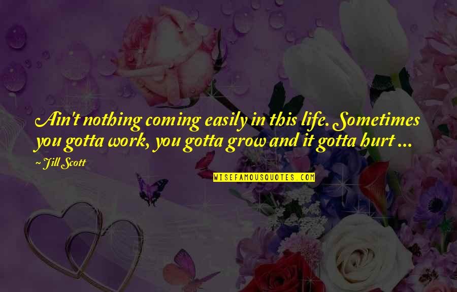 Jill Scott Quotes By Jill Scott: Ain't nothing coming easily in this life. Sometimes Jill Scott Quotes By Jill Scott: Ain't nothing coming easily in this life. Sometimes