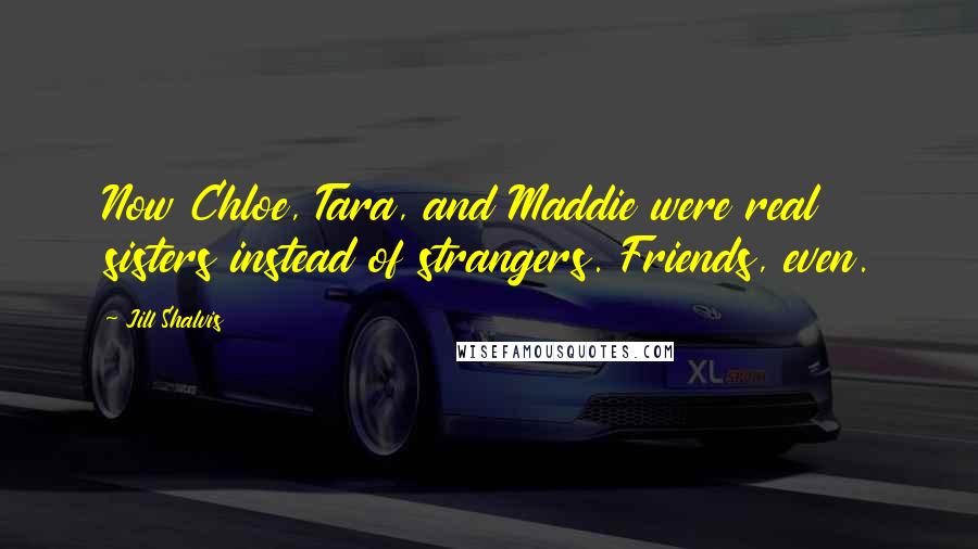 Jill Shalvis quotes: Now Chloe, Tara, and Maddie were real sisters instead of strangers. Friends, even. Jill Shalvis quotes: Now Chloe, Tara, and Maddie were real sisters instead of strangers. Friends, even.