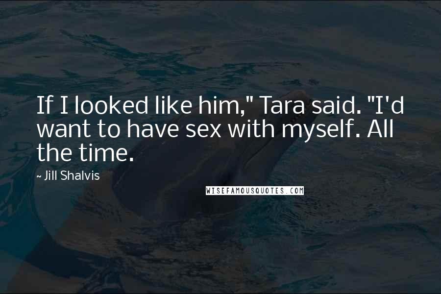 Jill Shalvis quotes: If I looked like him," Tara said. "I'd want to have sex with myself. All the time. Jill Shalvis quotes: If I looked like him," Tara said. "I'd want to have sex with myself. All the time.
