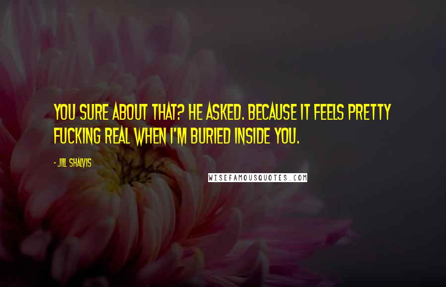 Jill Shalvis quotes: You sure about that? he asked. Because it feels pretty fucking real when I'm buried inside you. Jill Shalvis quotes: You sure about that? he asked. Because it feels pretty fucking real when I'm buried inside you.