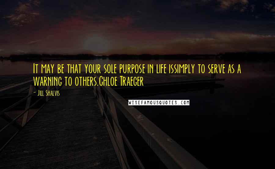 Jill Shalvis quotes: It may be that your sole purpose in life issimply to serve as a warning to others.Chloe Traeger Jill Shalvis quotes: It may be that your sole purpose in life issimply to serve as a warning to others.Chloe Traeger