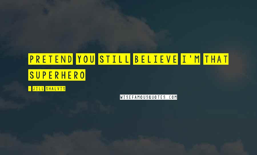 Jill Shalvis quotes: Pretend you still believe I'm that superhero Jill Shalvis quotes: Pretend you still believe I'm that superhero
