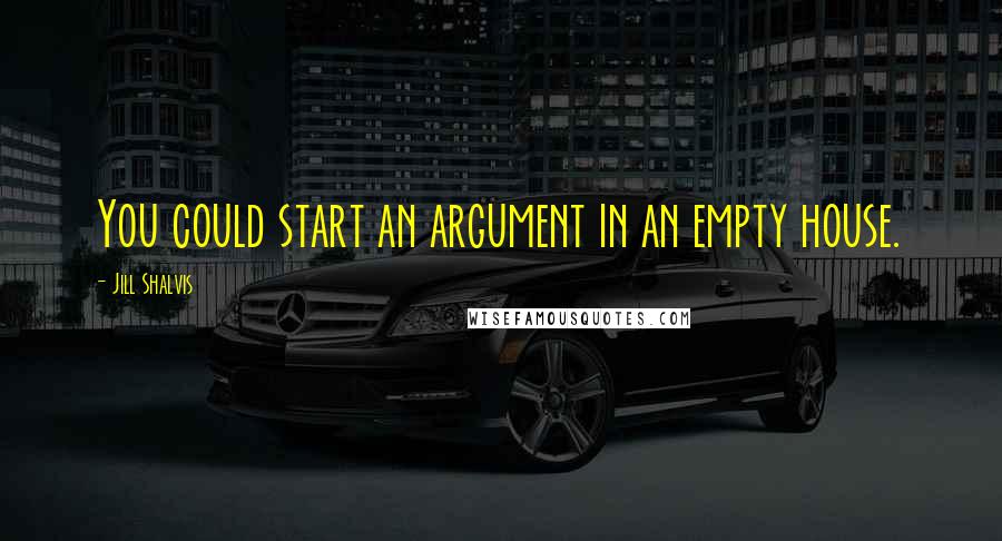 Jill Shalvis quotes: You could start an argument in an empty house. Jill Shalvis quotes: You could start an argument in an empty house.