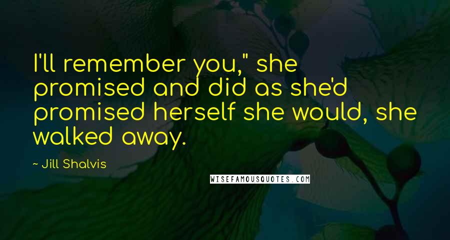 Jill Shalvis quotes: I'll remember you," she promised and did as she'd promised herself she would, she walked away. Jill Shalvis quotes: I'll remember you," she promised and did as she'd promised herself she would, she walked away.