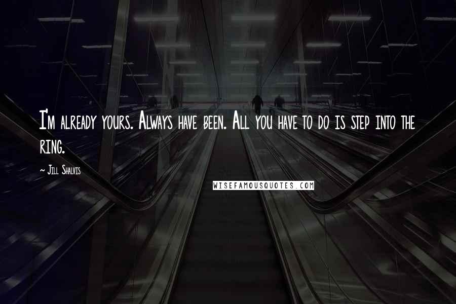 Jill Shalvis quotes: I'm already yours. Always have been. All you have to do is step into the ring. Jill Shalvis quotes: I'm already yours. Always have been. All you have to do is step into the ring.