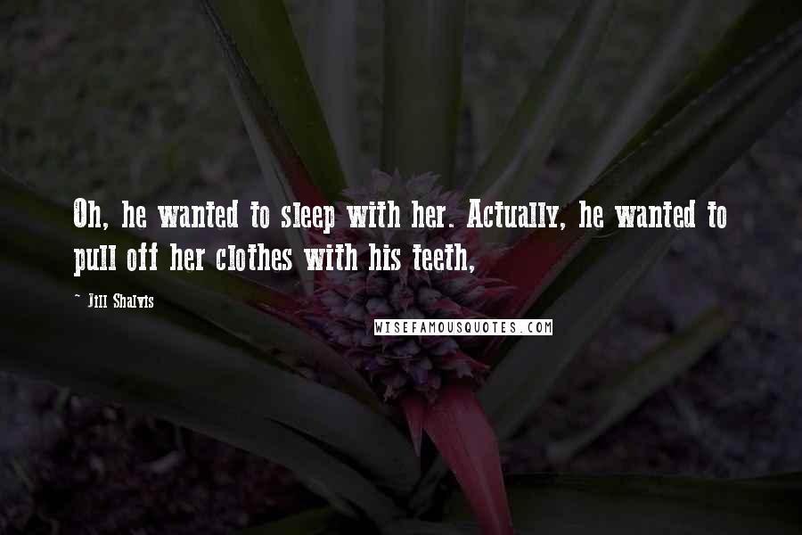 Jill Shalvis quotes: Oh, he wanted to sleep with her. Actually, he wanted to pull off her clothes with his teeth, Jill Shalvis quotes: Oh, he wanted to sleep with her. Actually, he wanted to pull off her clothes with his teeth,