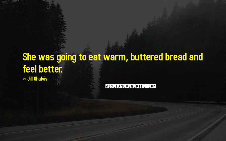 Jill Shalvis quotes: She was going to eat warm, buttered bread and feel better. Jill Shalvis quotes: She was going to eat warm, buttered bread and feel better.