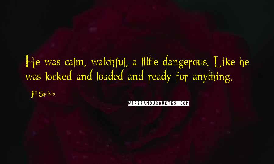 Jill Shalvis quotes: He was calm, watchful, a little dangerous. Like he was locked and loaded and ready for anything. Jill Shalvis quotes: He was calm, watchful, a little dangerous. Like he was locked and loaded and ready for anything.