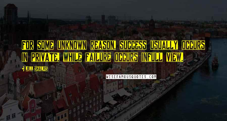 Jill Shalvis quotes: For some unknown reason, success usually occurs in private, while failure occurs infull view. Jill Shalvis quotes: For some unknown reason, success usually occurs in private, while failure occurs infull view.