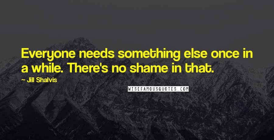 Jill Shalvis quotes: Everyone needs something else once in a while. There's no shame in that. Jill Shalvis quotes: Everyone needs something else once in a while. There's no shame in that.