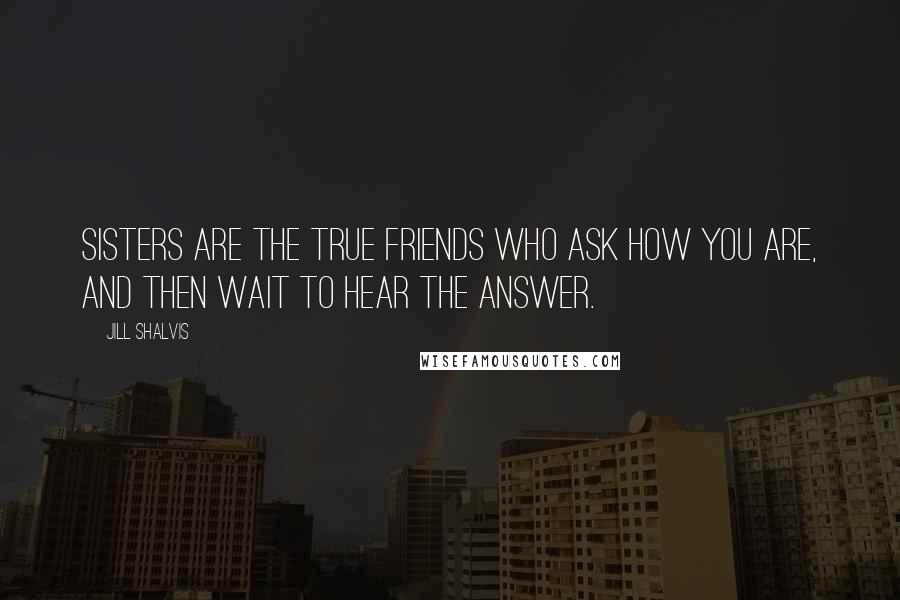 Jill Shalvis quotes: Sisters are the true friends who ask how you are, and then wait to hear the answer. Jill Shalvis quotes: Sisters are the true friends who ask how you are, and then wait to hear the answer.