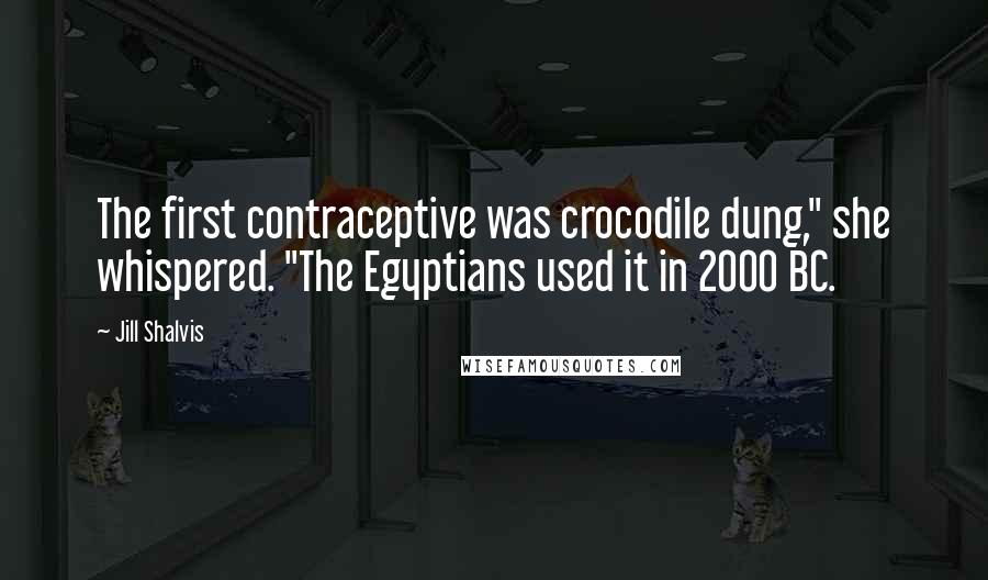 Jill Shalvis quotes: The first contraceptive was crocodile dung," she whispered. "The Egyptians used it in 2000 BC. Jill Shalvis quotes: The first contraceptive was crocodile dung," she whispered. "The Egyptians used it in 2000 BC.