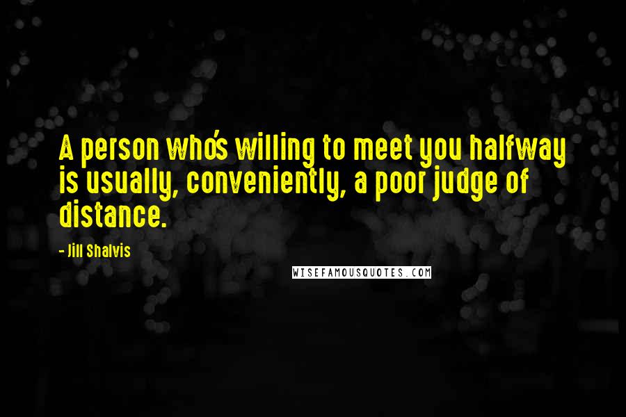 Jill Shalvis quotes: A person who's willing to meet you halfway is usually, conveniently, a poor judge of distance. Jill Shalvis quotes: A person who's willing to meet you halfway is usually, conveniently, a poor judge of distance.