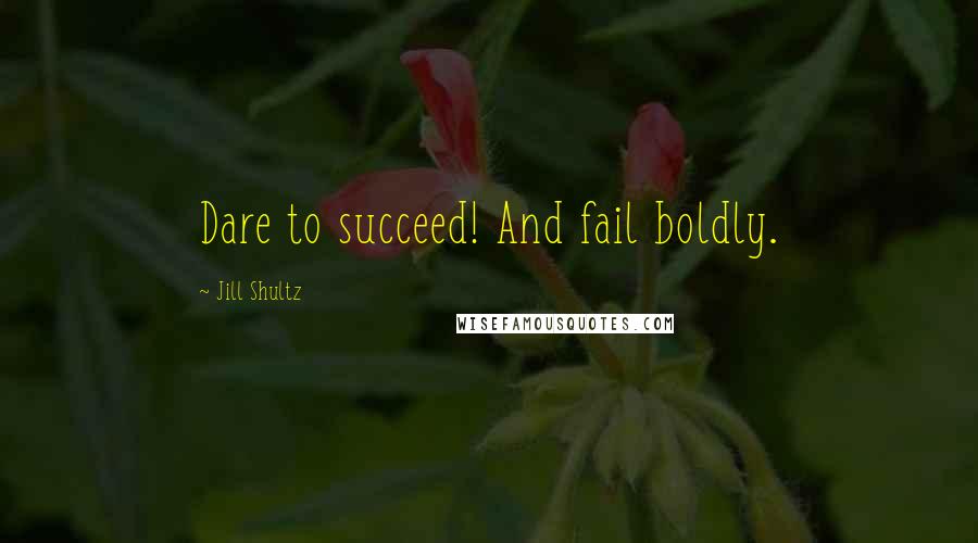 Jill Shultz quotes: Dare to succeed! And fail boldly.