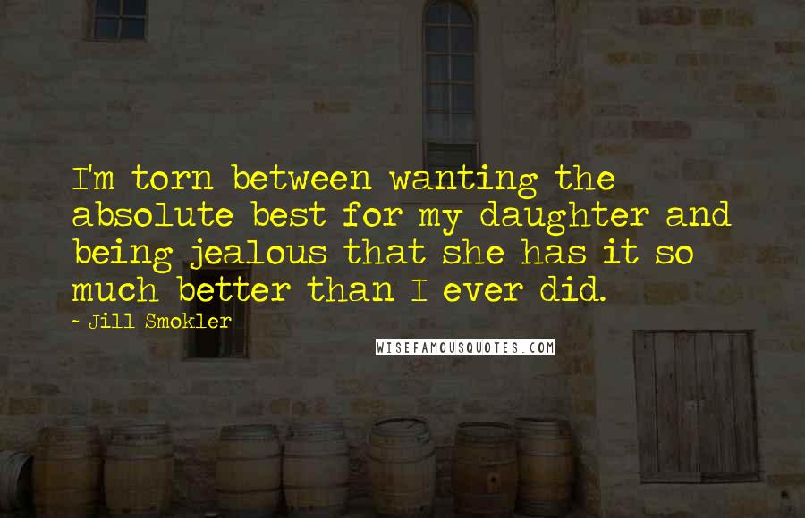 Jill Smokler quotes: I'm torn between wanting the absolute best for my daughter and being jealous that she has it so much better than I ever did.