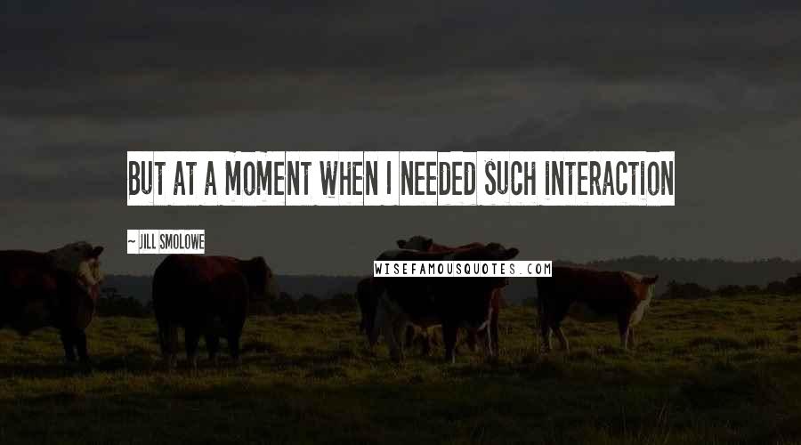 Jill Smolowe quotes: But at a moment when I needed such interaction