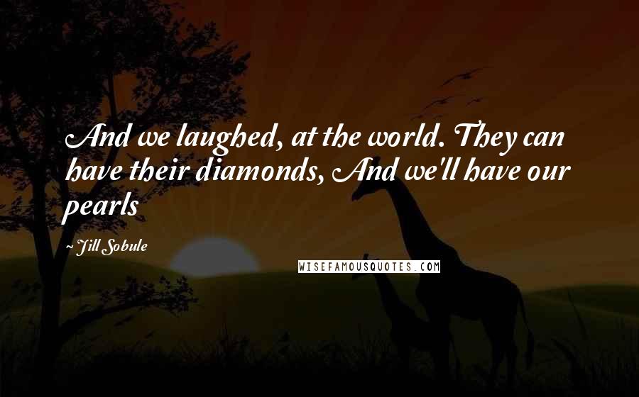 Jill Sobule quotes: And we laughed, at the world. They can have their diamonds, And we'll have our pearls