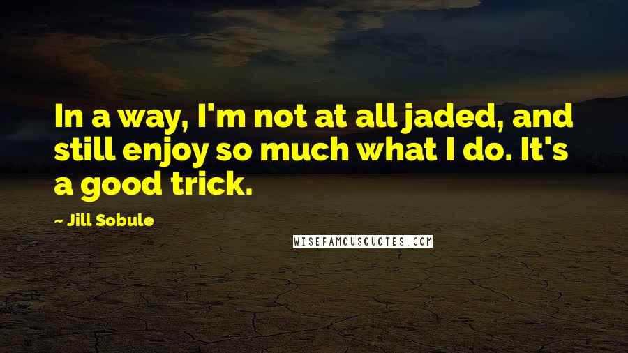 Jill Sobule quotes: In a way, I'm not at all jaded, and still enjoy so much what I do. It's a good trick.