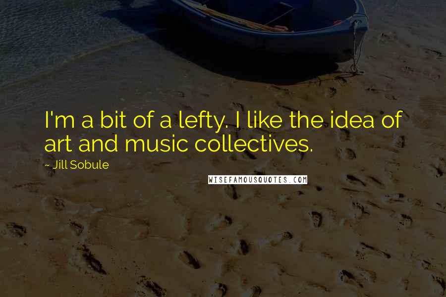 Jill Sobule quotes: I'm a bit of a lefty. I like the idea of art and music collectives.