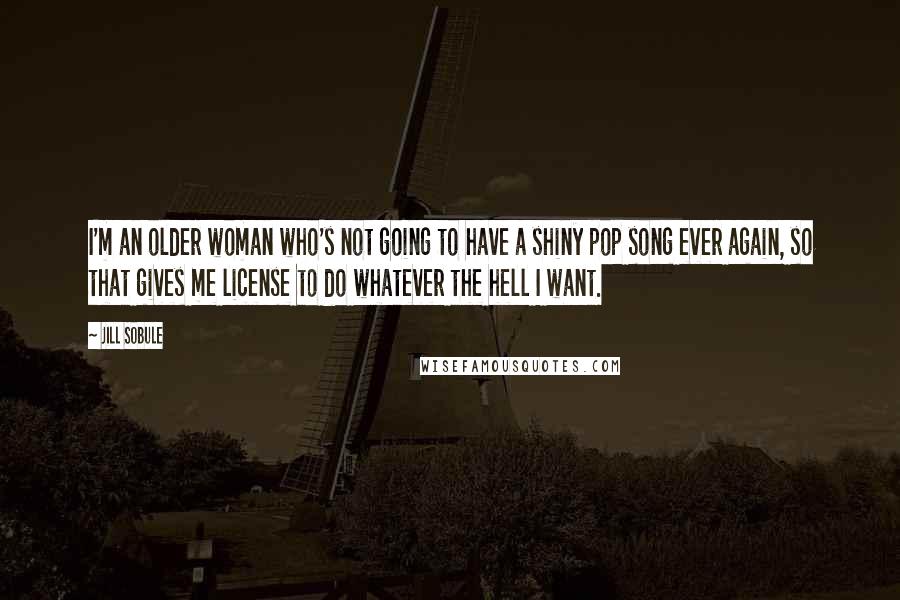 Jill Sobule quotes: I'm an older woman who's not going to have a shiny pop song ever again, so that gives me license to do whatever the hell I want.